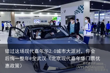 错过这场现代嘉年华2.0城市大派对，你会后悔一整年@全武汉（北京现代嘉年华门票优惠政策）