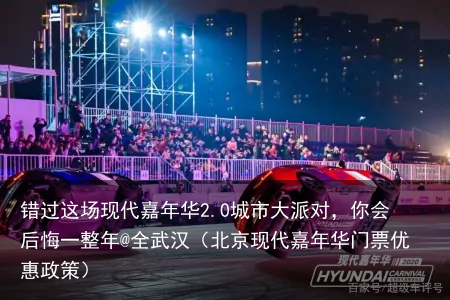 错过这场现代嘉年华2.0城市大派对，你会后悔一整年@全武汉（北京现代嘉年华门票优惠政策）