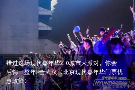 错过这场现代嘉年华2.0城市大派对，你会后悔一整年@全武汉（北京现代嘉年华门票优惠政策）