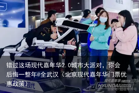 错过这场现代嘉年华2.0城市大派对，你会后悔一整年@全武汉（北京现代嘉年华门票优惠政策）