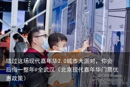 错过这场现代嘉年华2.0城市大派对，你会后悔一整年@全武汉（北京现代嘉年华门票优惠政策）