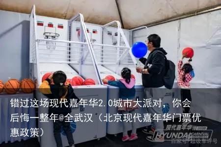 错过这场现代嘉年华2.0城市大派对，你会后悔一整年@全武汉（北京现代嘉年华门票优惠政策）