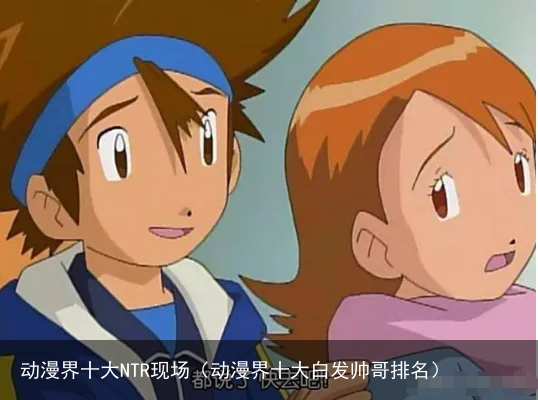 动漫界十大NTR现场（动漫界十大白发帅哥排名）