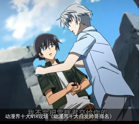 动漫界十大NTR现场（动漫界十大白发帅哥排名）