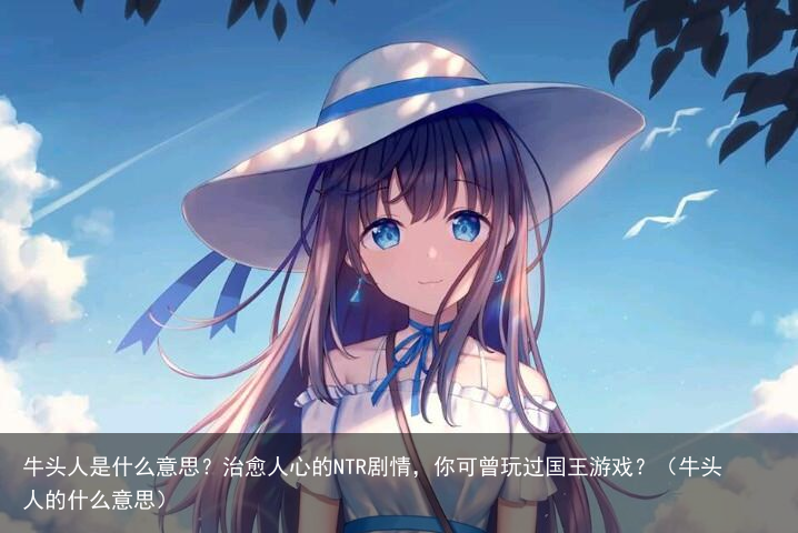 牛头人是什么意思？治愈人心的NTR剧情，你可曾玩过国王游戏？（牛头人的什么意思）