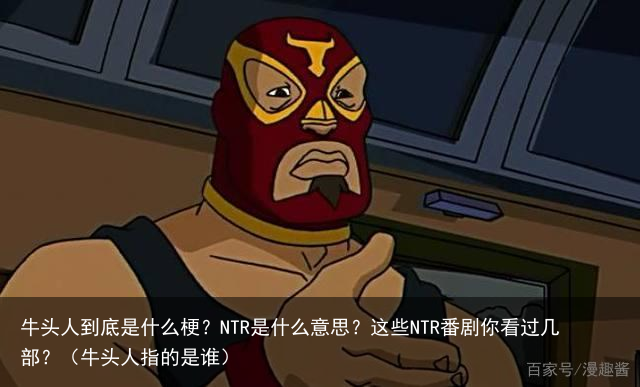 牛头人到底是什么梗？NTR是什么意思？这些NTR番剧你看过几部？（牛头人指的是谁）