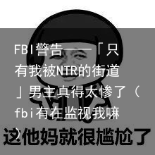FBI警告——「只有我被NTR的街道」男主真得太惨了（fbi有在监视我嘛）