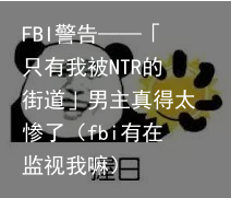 FBI警告——「只有我被NTR的街道」男主真得太惨了（fbi有在监视我嘛）