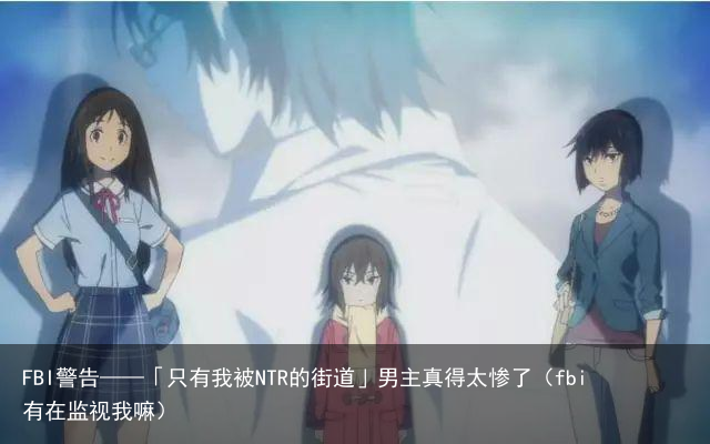 FBI警告——「只有我被NTR的街道」男主真得太惨了（fbi有在监视我嘛）