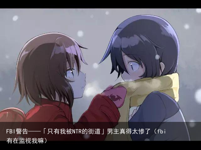 FBI警告——「只有我被NTR的街道」男主真得太惨了（fbi有在监视我嘛）