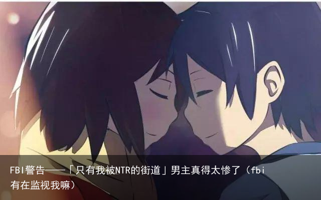 FBI警告——「只有我被NTR的街道」男主真得太惨了（fbi有在监视我嘛）
