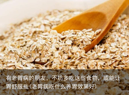 有老胃病的朋友，不妨多吃这些食物，或能让胃舒服些(老胃病吃什么养胃效果好)