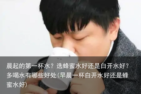 晨起的第一杯水？选蜂蜜水好还是白开水好？多喝水有哪些好处(早晨一杯白开水好还是蜂蜜水好)