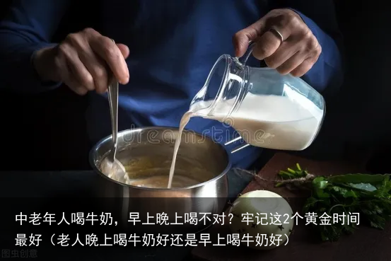 中老年人喝牛奶，早上晚上喝不对？牢记这2个黄金时间最好（老人晚上喝牛奶好还是早上喝牛奶好）