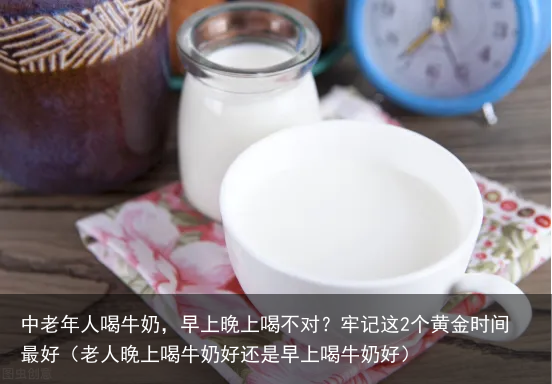 中老年人喝牛奶，早上晚上喝不对？牢记这2个黄金时间最好（老人晚上喝牛奶好还是早上喝牛奶好）