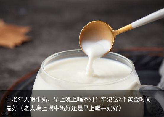 中老年人喝牛奶，早上晚上喝不对？牢记这2个黄金时间最好（老人晚上喝牛奶好还是早上喝牛奶好）