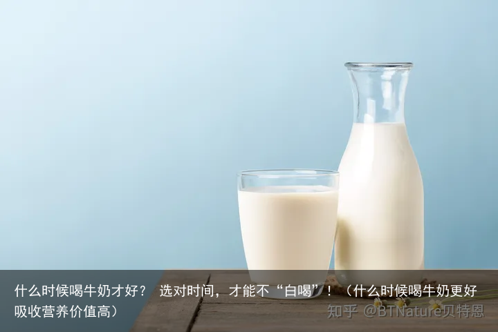 什么时候喝牛奶才好？ 选对时间，才能不“白喝”！（什么时候喝牛奶更好吸收营养价值高）