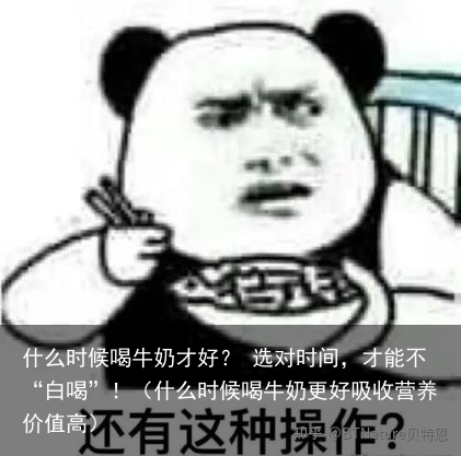 什么时候喝牛奶才好？ 选对时间，才能不“白喝”！（什么时候喝牛奶更好吸收营养价值高）