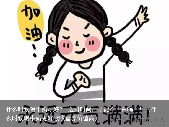 什么时候喝牛奶才好？ 选对时间，才能不“白喝”！（什么时候喝牛奶更好吸收营养价值高）
