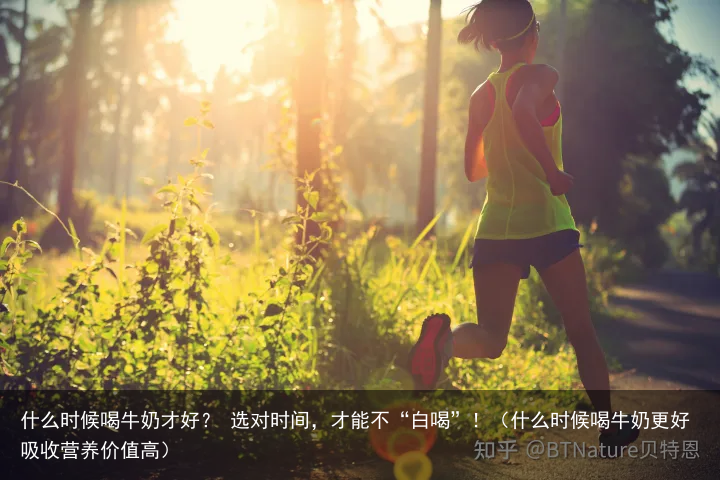 什么时候喝牛奶才好？ 选对时间，才能不“白喝”！（什么时候喝牛奶更好吸收营养价值高）