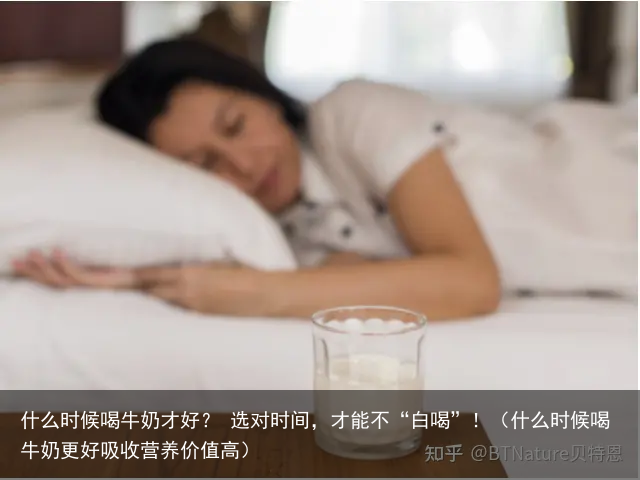 什么时候喝牛奶才好？ 选对时间，才能不“白喝”！（什么时候喝牛奶更好吸收营养价值高）