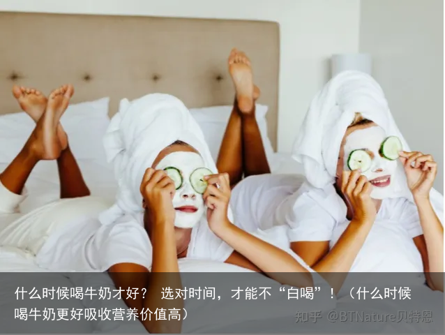 什么时候喝牛奶才好？ 选对时间，才能不“白喝”！（什么时候喝牛奶更好吸收营养价值高）
