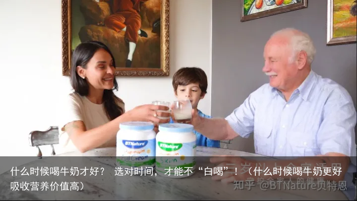 什么时候喝牛奶才好？ 选对时间，才能不“白喝”！（什么时候喝牛奶更好吸收营养价值高）