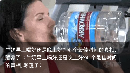 牛奶早上喝好还是晚上好？4 个最佳时间的真相，颠覆了（牛奶早上喝好还是晚上好?4 个最佳时间的真相,颠覆了）