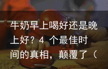 牛奶早上喝好还是晚上好？4 个最佳时间的真相，颠覆了（牛奶早上喝好还是晚上好?4 个最佳时间的真相,颠覆了）