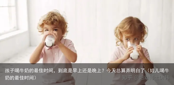 孩子喝牛奶的最佳时间，到底是早上还是晚上？今天总算弄明白了（娃儿喝牛奶的最佳时间）