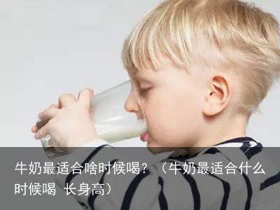 牛奶最适合啥时候喝？（牛奶最适合什么时候喝 长身高）