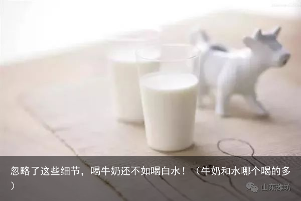 忽略了这些细节，喝牛奶还不如喝白水！（牛奶和水哪个喝的多）