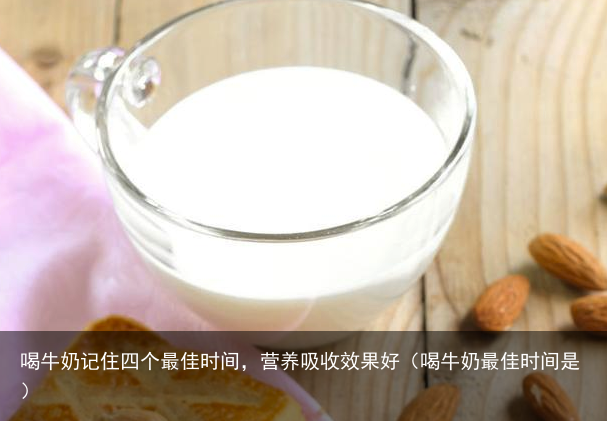 喝牛奶记住四个最佳时间，营养吸收效果好（喝牛奶最佳时间是）