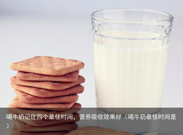 喝牛奶记住四个最佳时间，营养吸收效果好（喝牛奶最佳时间是）