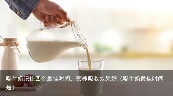 喝牛奶记住四个最佳时间，营养吸收效果好（喝牛奶最佳时间是）