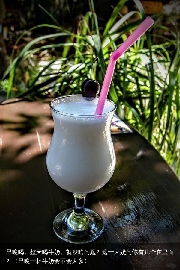 早晚喝，整天喝牛奶，就没啥问题？这十大疑问你有几个在里面？（早晚一杯牛奶会不会太多）