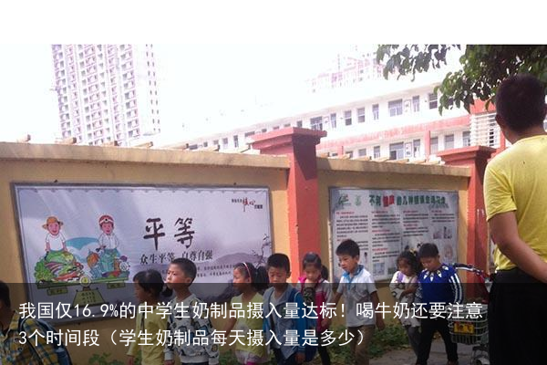 我国仅16.9%的中学生奶制品摄入量达标！喝牛奶还要注意3个时间段（学生奶制品每天摄入量是多少）