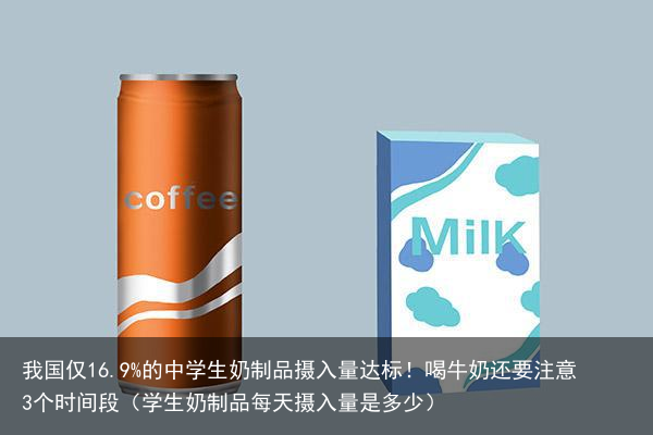 我国仅16.9%的中学生奶制品摄入量达标！喝牛奶还要注意3个时间段（学生奶制品每天摄入量是多少）