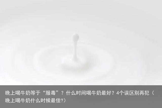 晚上喝牛奶等于“服毒”？什么时间喝牛奶最好？4个误区别再犯（晚上喝牛奶什么时候最佳?）