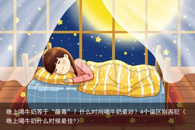 晚上喝牛奶等于“服毒”？什么时间喝牛奶最好？4个误区别再犯（晚上喝牛奶什么时候最佳?）