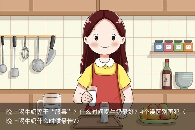 晚上喝牛奶等于“服毒”？什么时间喝牛奶最好？4个误区别再犯（晚上喝牛奶什么时候最佳?）