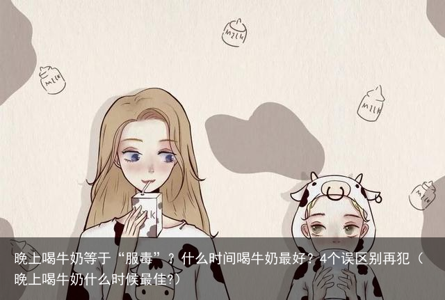 晚上喝牛奶等于“服毒”？什么时间喝牛奶最好？4个误区别再犯（晚上喝牛奶什么时候最佳?）