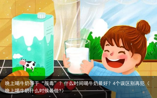 晚上喝牛奶等于“服毒”？什么时间喝牛奶最好？4个误区别再犯（晚上喝牛奶什么时候最佳?）