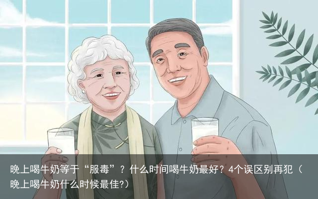 晚上喝牛奶等于“服毒”？什么时间喝牛奶最好？4个误区别再犯（晚上喝牛奶什么时候最佳?）