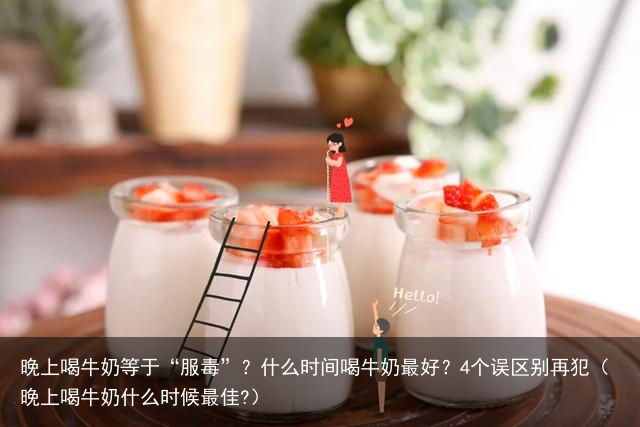晚上喝牛奶等于“服毒”？什么时间喝牛奶最好？4个误区别再犯（晚上喝牛奶什么时候最佳?）