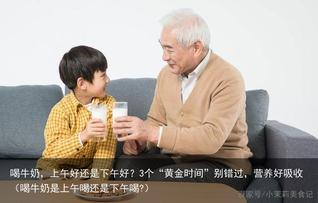 喝牛奶，上午好还是下午好？3个“黄金时间”别错过，营养好吸收（喝牛奶是上午喝还是下午喝?）