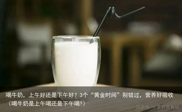 喝牛奶，上午好还是下午好？3个“黄金时间”别错过，营养好吸收（喝牛奶是上午喝还是下午喝?）