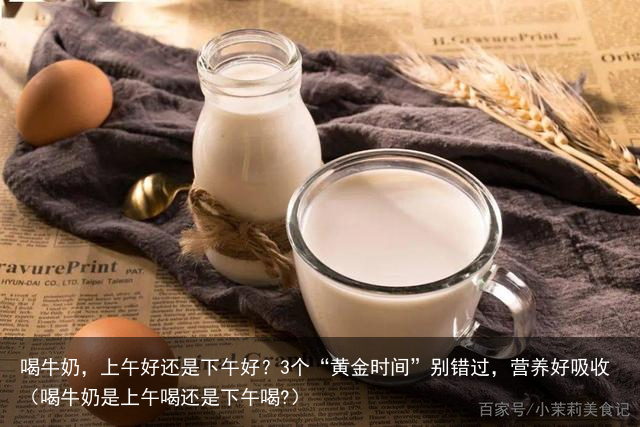 喝牛奶，上午好还是下午好？3个“黄金时间”别错过，营养好吸收（喝牛奶是上午喝还是下午喝?）