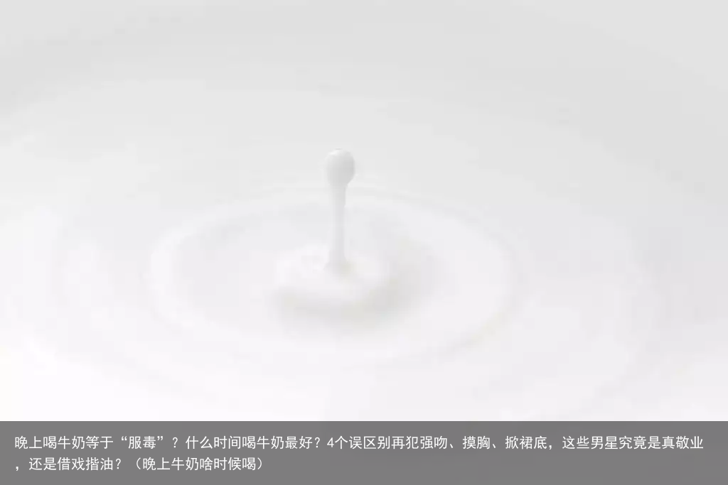 晚上喝牛奶等于“服毒”？什么时间喝牛奶最好？4个误区别再犯（晚上牛奶啥时候喝）