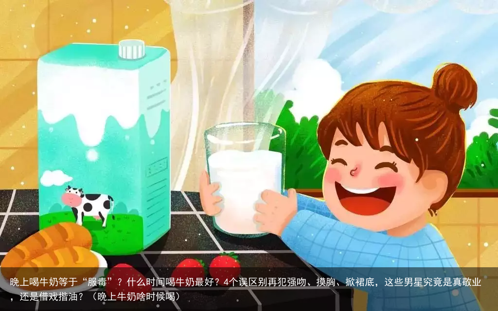 晚上喝牛奶等于“服毒”？什么时间喝牛奶最好？4个误区别再犯（晚上牛奶啥时候喝）